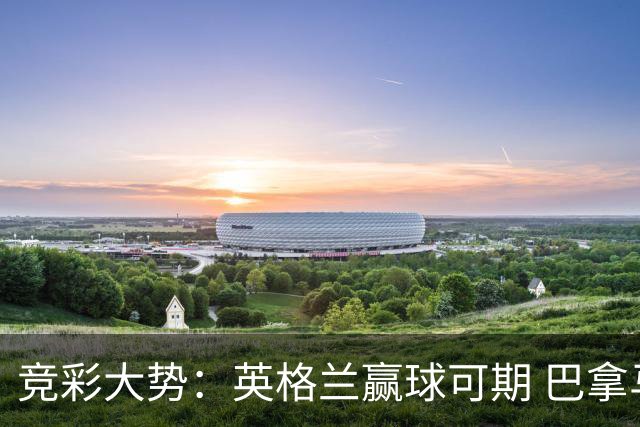 竞彩大势：英格兰赢球可期 巴拿马有望不败